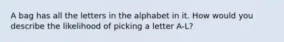 A bag has all the letters in the alphabet in it. How would you describe the likelihood of picking a letter A-L?