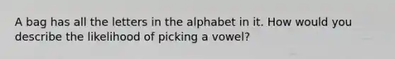 A bag has all the letters in the alphabet in it. How would you describe the likelihood of picking a vowel?