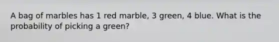 A bag of marbles has 1 red marble, 3 green, 4 blue. What is the probability of picking a green?