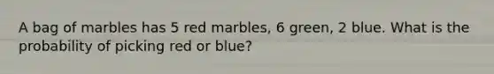 A bag of marbles has 5 red marbles, 6 green, 2 blue. What is the probability of picking red or blue?