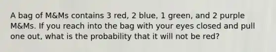 A bag of M&Ms contains 3 red, 2 blue, 1 green, and 2 purple M&Ms. If you reach into the bag with your eyes closed and pull one out, what is the probability that it will not be red?