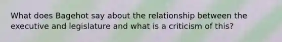 What does Bagehot say about the relationship between the executive and legislature and what is a criticism of this?