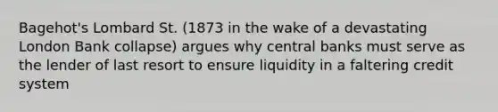 Bagehot's Lombard St. (1873 in the wake of a devastating London Bank collapse) argues why central banks must serve as the lender of last resort to ensure liquidity in a faltering credit system