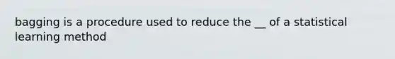 bagging is a procedure used to reduce the __ of a statistical learning method