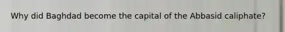 Why did Baghdad become the capital of the Abbasid caliphate?