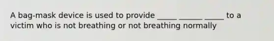 A bag-mask device is used to provide _____ ______ _____ to a victim who is not breathing or not breathing normally