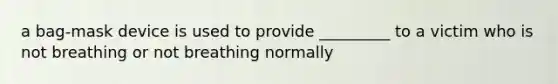 a bag-mask device is used to provide _________ to a victim who is not breathing or not breathing normally