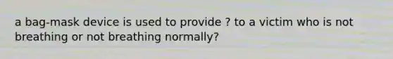 a bag-mask device is used to provide ? to a victim who is not breathing or not breathing normally?