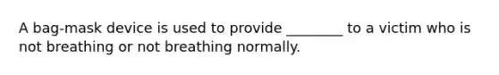 A bag-mask device is used to provide ________ to a victim who is not breathing or not breathing normally.