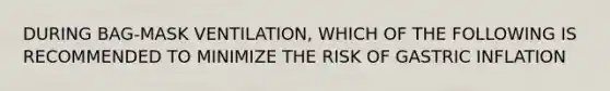 DURING BAG-MASK VENTILATION, WHICH OF THE FOLLOWING IS RECOMMENDED TO MINIMIZE THE RISK OF GASTRIC INFLATION