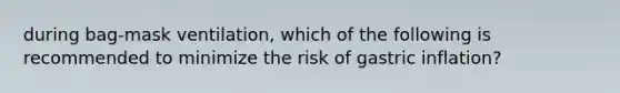 during bag-mask ventilation, which of the following is recommended to minimize the risk of gastric inflation?