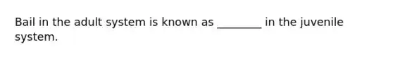 Bail in the adult system is known as ________ in the juvenile system.