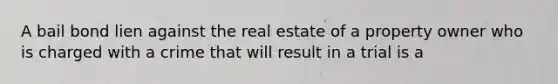 A bail bond lien against the real estate of a property owner who is charged with a crime that will result in a trial is a