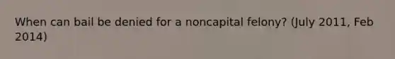 When can bail be denied for a noncapital felony? (July 2011, Feb 2014)