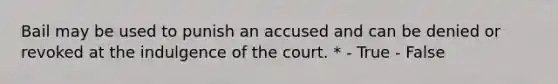 Bail may be used to punish an accused and can be denied or revoked at the indulgence of the court. * - True - False