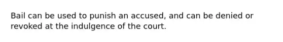 Bail can be used to punish an accused, and can be denied or revoked at the indulgence of the court.