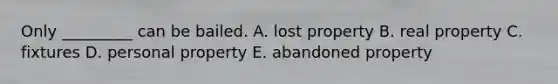 Only​ _________ can be bailed. A. lost property B. real property C. fixtures D. personal property E. abandoned property