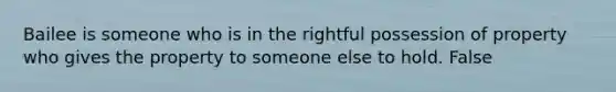 Bailee is someone who is in the rightful possession of property who gives the property to someone else to hold. False