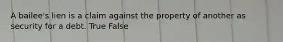 A bailee's lien is a claim against the property of another as security for a debt. True False