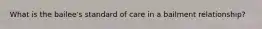 What is the bailee's standard of care in a bailment relationship?