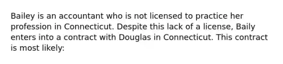 Bailey is an accountant who is not licensed to practice her profession in Connecticut. Despite this lack of a license, Baily enters into a contract with Douglas in Connecticut. This contract is most likely: