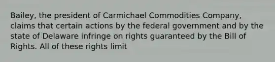 Bailey, the president of Carmichael Commodities Company, claims that certain actions by the federal government and by the state of Delaware infringe on rights guaranteed by the Bill of Rights. All of these rights limit