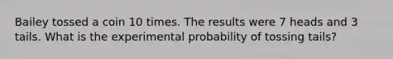 Bailey tossed a coin 10 times. The results were 7 heads and 3 tails. What is the experimental probability of tossing tails?