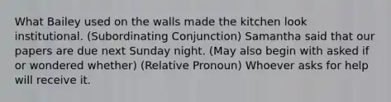 What Bailey used on the walls made the kitchen look institutional. (Subordinating Conjunction) Samantha said that our papers are due next Sunday night. (May also begin with asked if or wondered whether) (Relative Pronoun) Whoever asks for help will receive it.