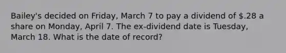 Bailey's decided on Friday, March 7 to pay a dividend of .28 a share on Monday, April 7. The ex-dividend date is Tuesday, March 18. What is the date of record?