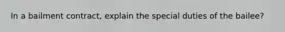 In a bailment contract, explain the special duties of the bailee?