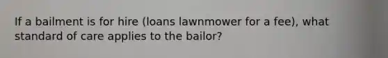 If a bailment is for hire (loans lawnmower for a fee), what standard of care applies to the bailor?