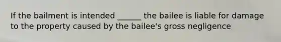 If the bailment is intended ______ the bailee is liable for damage to the property caused by the bailee's gross negligence