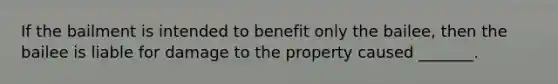 If the bailment is intended to benefit only the bailee, then the bailee is liable for damage to the property caused _______.