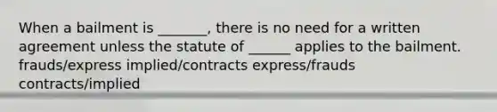 When a bailment is _______, there is no need for a written agreement unless the statute of ______ applies to the bailment. frauds/express implied/contracts express/frauds contracts/implied