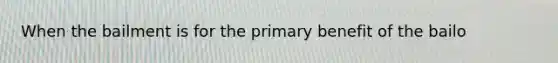 When the bailment is for the primary benefit of the bailo