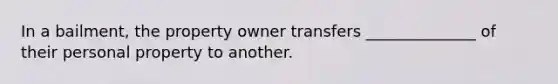 In a bailment, the property owner transfers ______________ of their personal property to another.