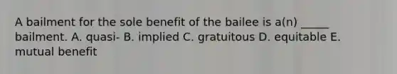 A bailment for the sole benefit of the bailee is​ a(n) _____ bailment. A. ​quasi- B. implied C. gratuitous D. equitable E. mutual benefit