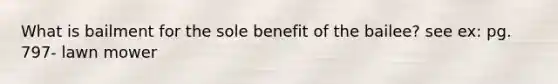 What is bailment for the sole benefit of the bailee? see ex: pg. 797- lawn mower