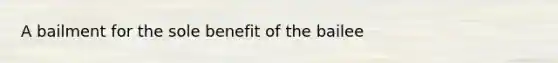 A bailment for the sole benefit of the bailee