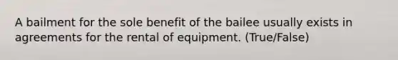 A bailment for the sole benefit of the bailee usually exists in agreements for the rental of equipment. (True/False)