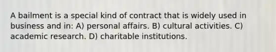 A bailment is a special kind of contract that is widely used in business and in: A) personal affairs. B) cultural activities. C) academic research. D) charitable institutions.