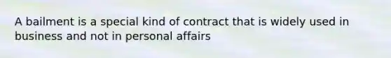 A bailment is a special kind of contract that is widely used in business and not in personal affairs