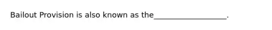 Bailout Provision is also known as the___________________.