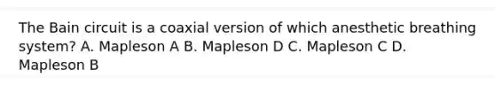 The Bain circuit is a coaxial version of which anesthetic breathing system? A. Mapleson A B. Mapleson D C. Mapleson C D. Mapleson B