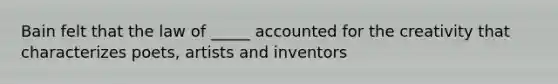 Bain felt that the law of _____ accounted for the creativity that characterizes poets, artists and inventors