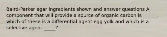 Baird-Parker agar ingredients shown and answer questions A component that will provide a source of organic carbon is ______, which of these is a differential agent egg yolk and which is a selective agent _____?