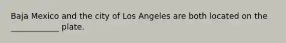 Baja Mexico and the city of Los Angeles are both located on the ____________ plate.