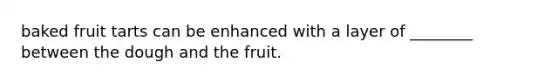 baked fruit tarts can be enhanced with a layer of ________ between the dough and the fruit.