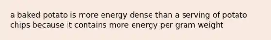 a baked potato is more energy dense than a serving of potato chips because it contains more energy per gram weight