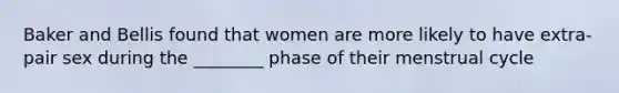 Baker and Bellis found that women are more likely to have extra-pair sex during the ________ phase of their menstrual cycle